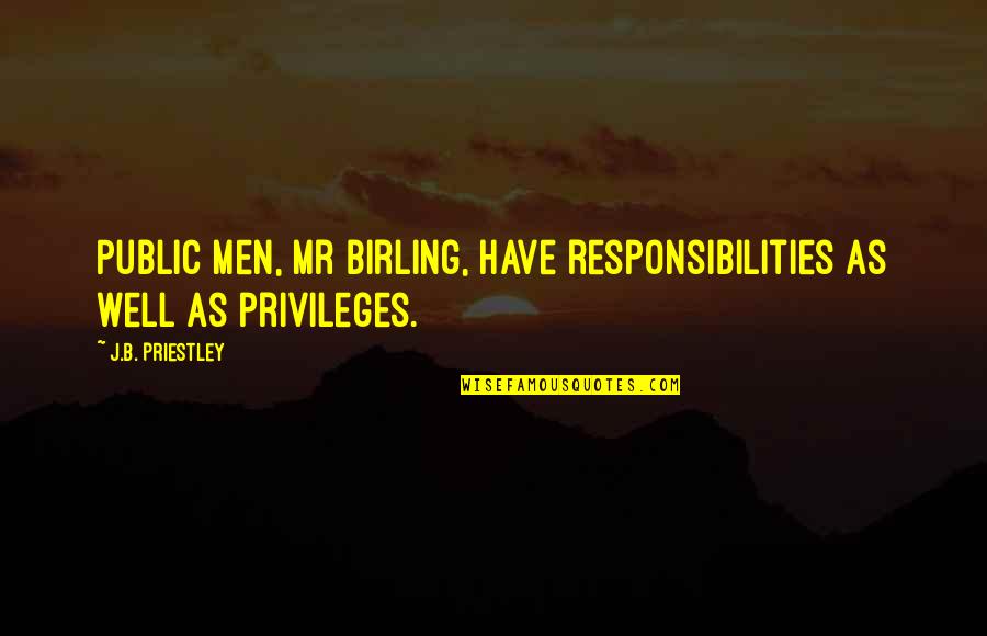 Priestley's Quotes By J.B. Priestley: Public men, Mr Birling, have responsibilities as well