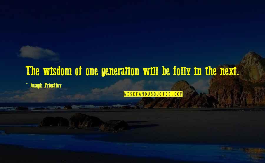 Priestley's Quotes By Joseph Priestley: The wisdom of one generation will be folly
