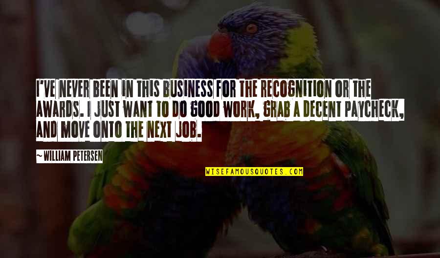 Priestman Cranes Quotes By William Petersen: I've never been in this business for the Priestman Cranes Quotes By William Petersen: I've never been in this business for the
