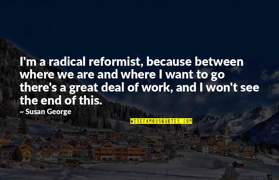 Prillinger Radomy L Quotes By Susan George: I'm a radical reformist, because between where we Prillinger Radomy L Quotes By Susan George: I'm a radical reformist, because between where we