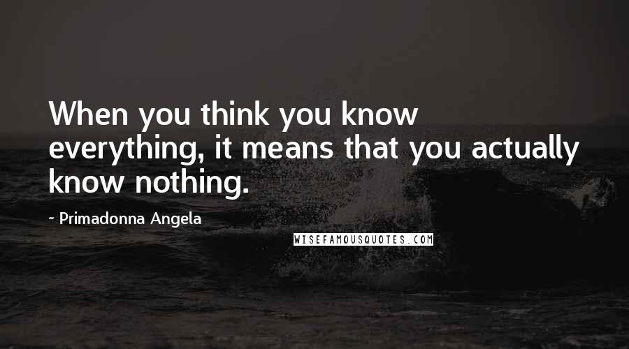 Primadonna Angela quotes: When you think you know everything, it means that you actually know nothing.