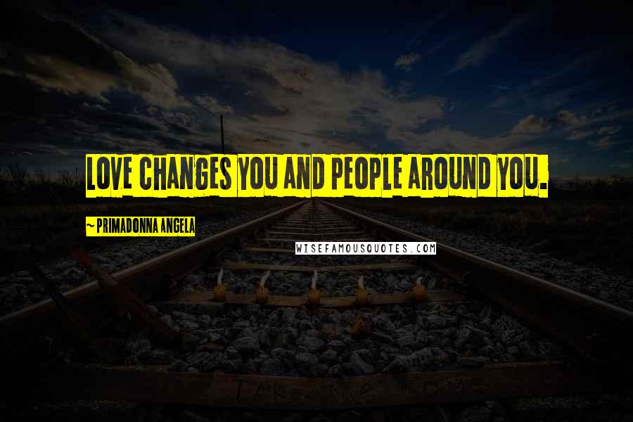 Primadonna Angela quotes: Love changes you and people around you.