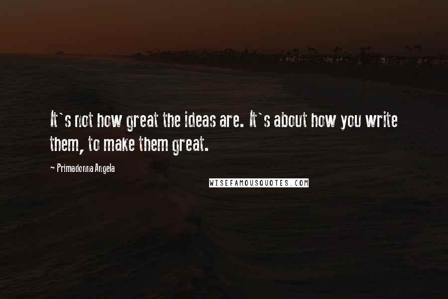 Primadonna Angela quotes: It's not how great the ideas are. It's about how you write them, to make them great.