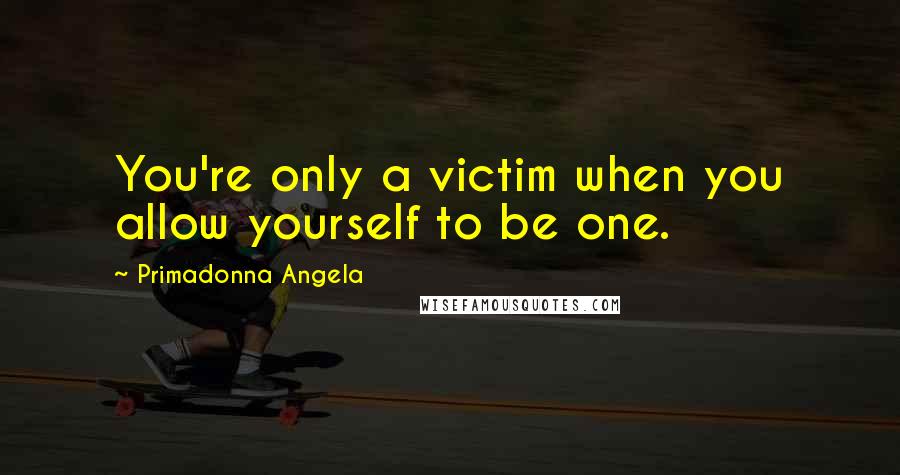Primadonna Angela quotes: You're only a victim when you allow yourself to be one.