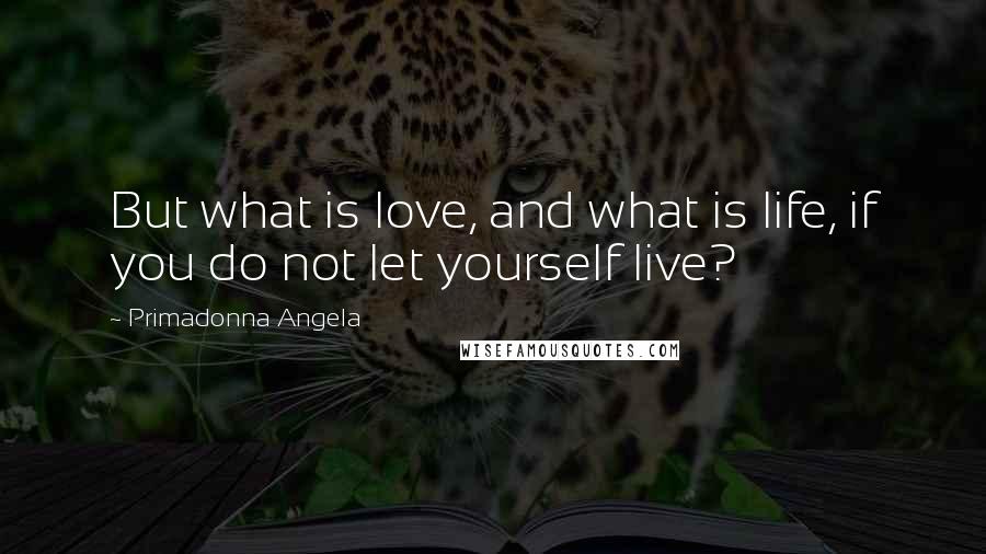 Primadonna Angela quotes: But what is love, and what is life, if you do not let yourself live?