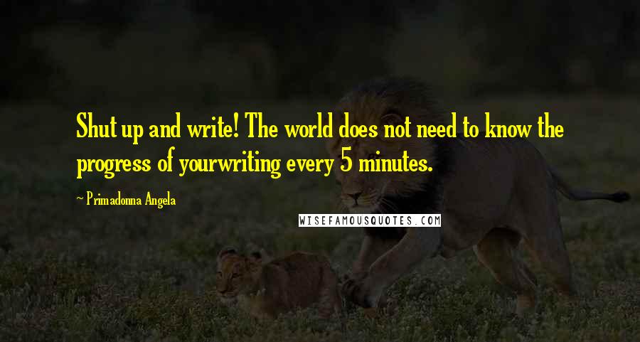 Primadonna Angela quotes: Shut up and write! The world does not need to know the progress of yourwriting every 5 minutes.