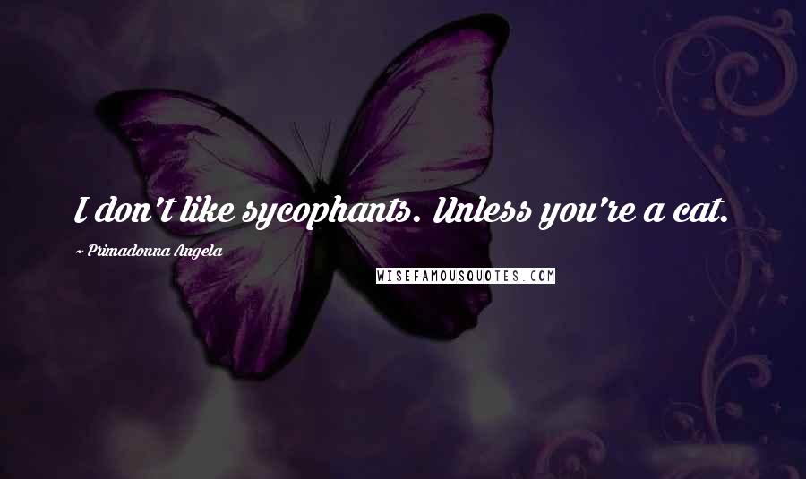 Primadonna Angela quotes: I don't like sycophants. Unless you're a cat.