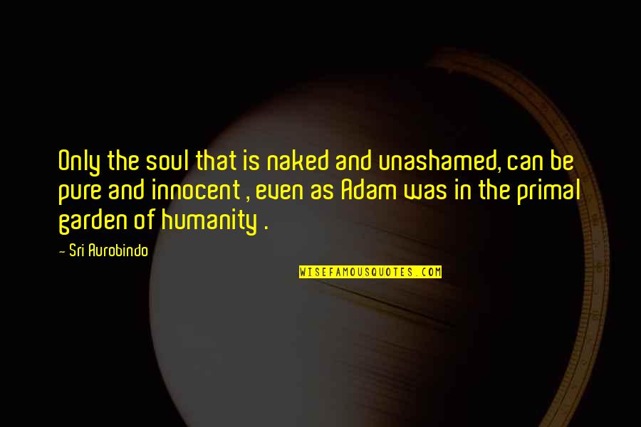 Primal Quotes By Sri Aurobindo: Only the soul that is naked and unashamed,