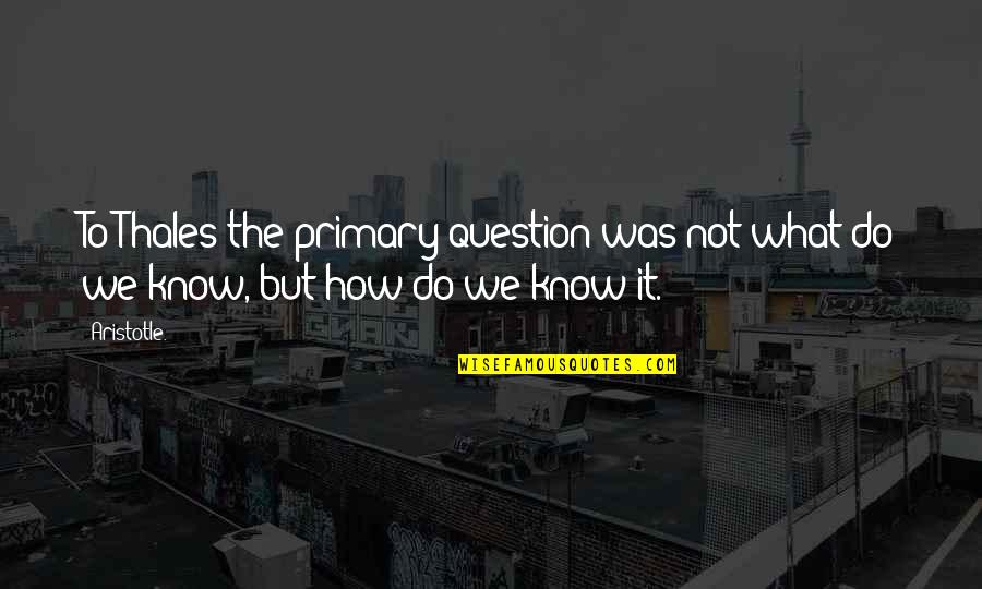 Primaries Quotes By Aristotle.: To Thales the primary question was not what