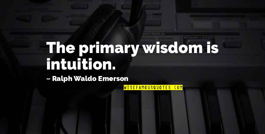 Primary Quotes By Ralph Waldo Emerson: The primary wisdom is intuition.