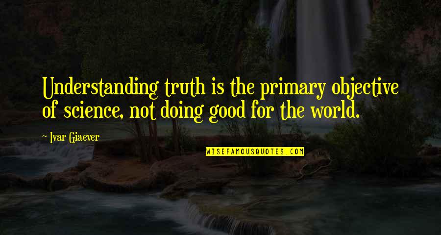 Primary Science Quotes By Ivar Giaever: Understanding truth is the primary objective of science,