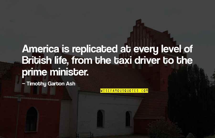 Prime Minister Quotes By Timothy Garton Ash: America is replicated at every level of British