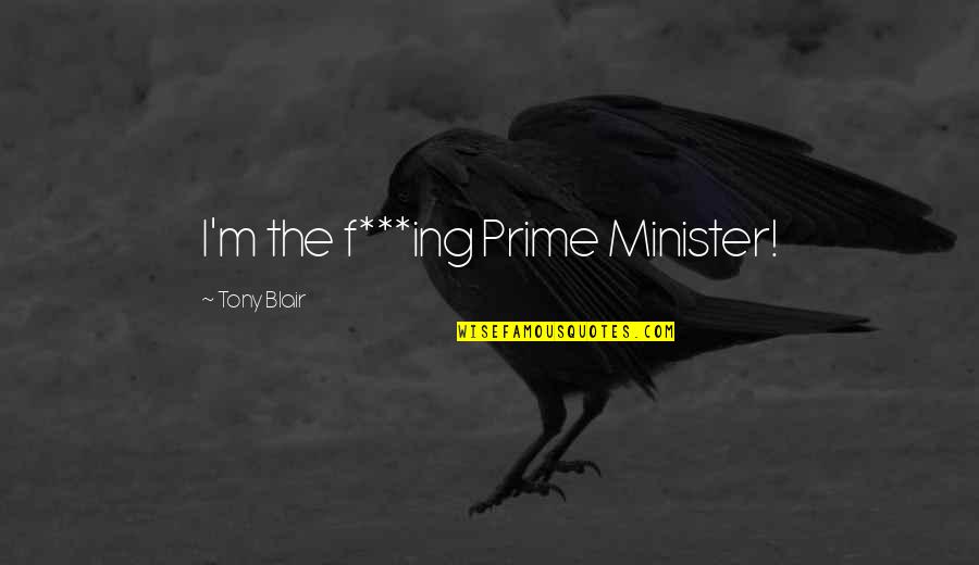 Prime Minister Quotes By Tony Blair: I'm the f***ing Prime Minister!