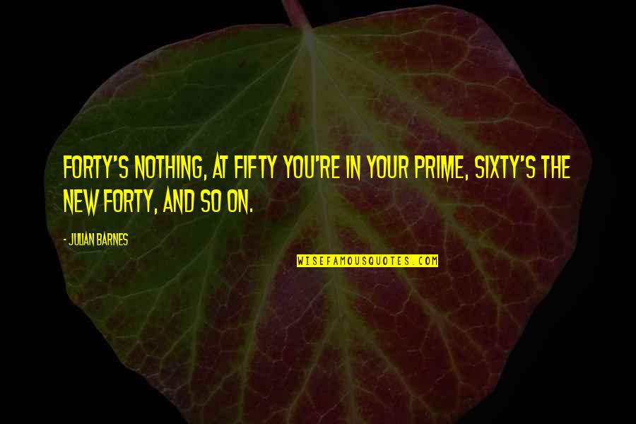 Prime Of Life Quotes By Julian Barnes: Forty's nothing, at fifty you're in your prime,