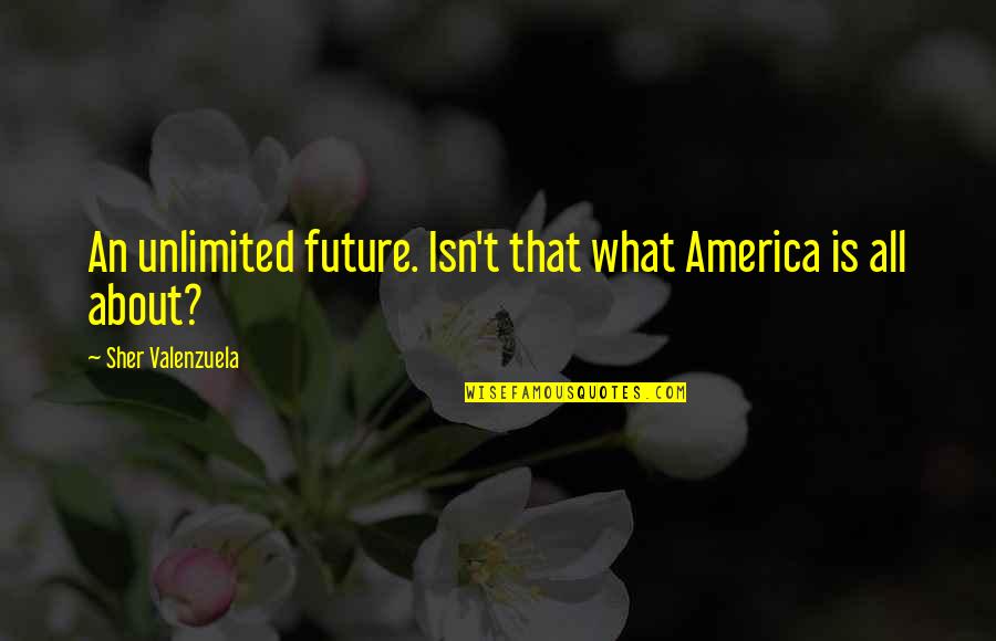 Primers Quotes By Sher Valenzuela: An unlimited future. Isn't that what America is Primers Quotes By Sher Valenzuela: An unlimited future. Isn't that what America is