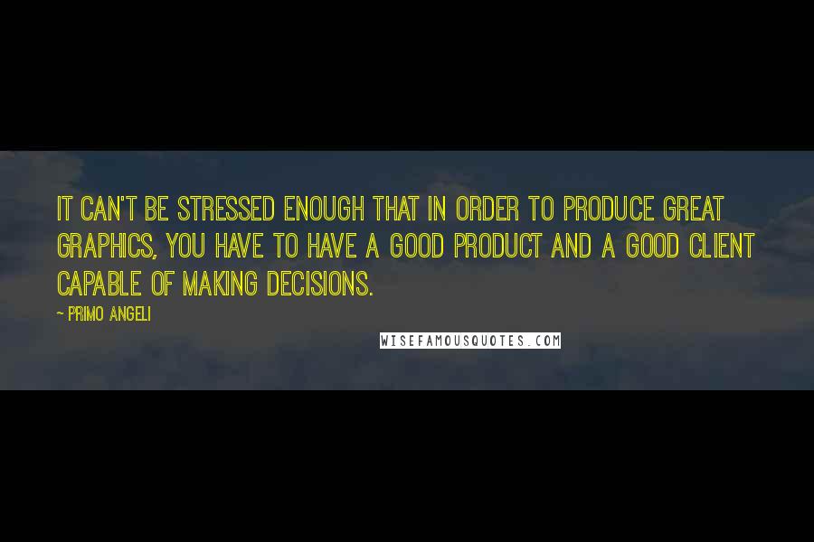 Primo Angeli quotes: It can't be stressed enough that in order to produce great graphics, you have to have a good product and a good client capable of making decisions. Primo Angeli quotes: It can't be stressed enough that in order to produce great graphics, you have to have a good product and a good client capable of making decisions.