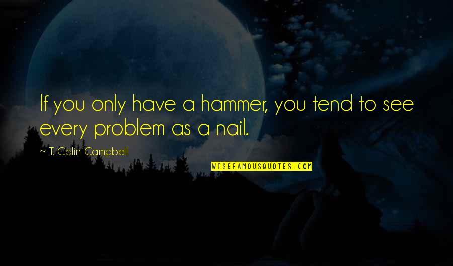 Primo De Rivera Quotes By T. Colin Campbell: If you only have a hammer, you tend Primo De Rivera Quotes By T. Colin Campbell: If you only have a hammer, you tend