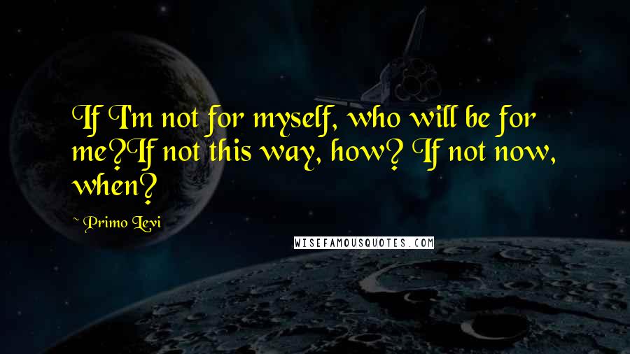 Primo Levi quotes: If I'm not for myself, who will be for me?If not this way, how? If not now, when?
