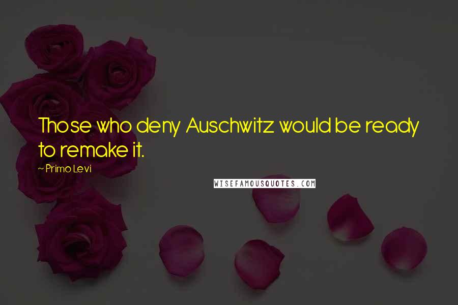 Primo Levi quotes: Those who deny Auschwitz would be ready to remake it.