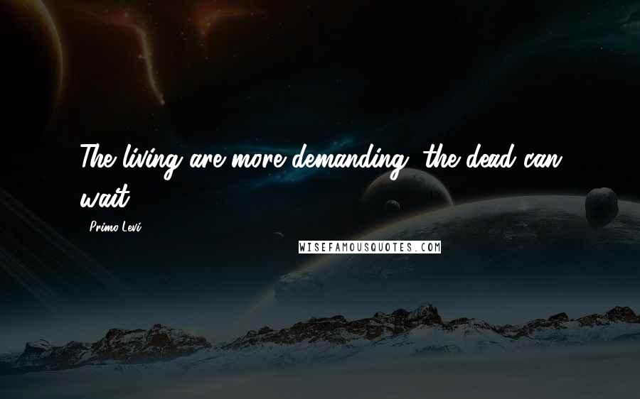 Primo Levi quotes: The living are more demanding; the dead can wait.