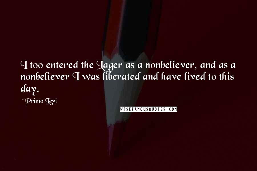 Primo Levi quotes: I too entered the Lager as a nonbeliever, and as a nonbeliever I was liberated and have lived to this day.