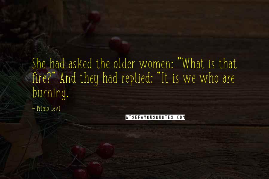 Primo Levi quotes: She had asked the older women: "What is that fire?" And they had replied: "It is we who are burning.