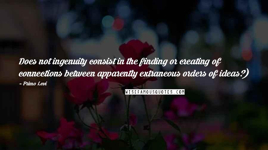 Primo Levi quotes: Does not ingenuity consist in the finding or creating of connections between apparently extraneous orders of ideas?)