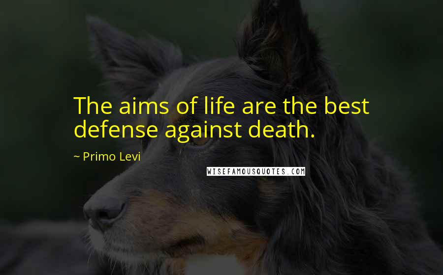 Primo Levi quotes: The aims of life are the best defense against death.