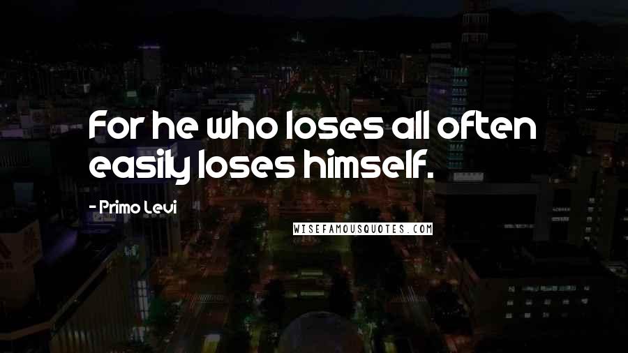 Primo Levi quotes: For he who loses all often easily loses himself.