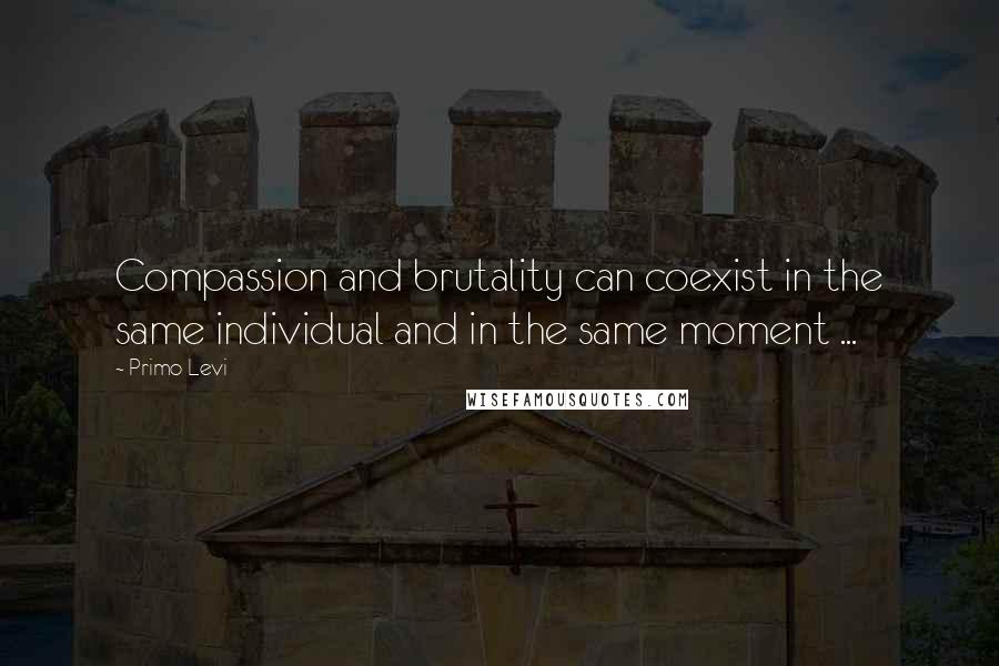 Primo Levi quotes: Compassion and brutality can coexist in the same individual and in the same moment ...