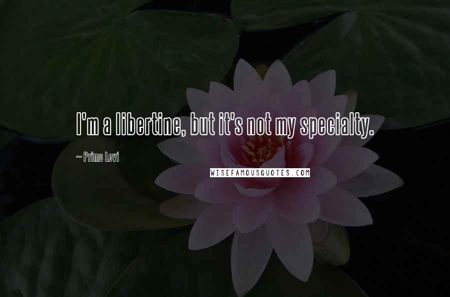 Primo Levi quotes: I'm a libertine, but it's not my specialty.
