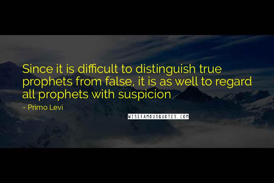 Primo Levi quotes: Since it is difficult to distinguish true prophets from false, it is as well to regard all prophets with suspicion