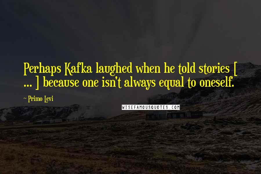 Primo Levi quotes: Perhaps Kafka laughed when he told stories [ ... ] because one isn't always equal to oneself.