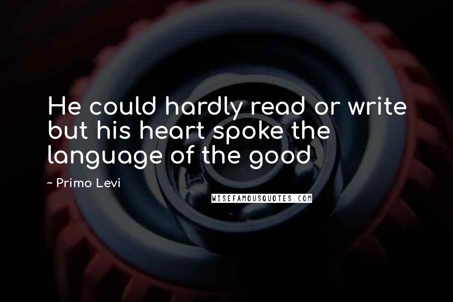 Primo Levi quotes: He could hardly read or write but his heart spoke the language of the good