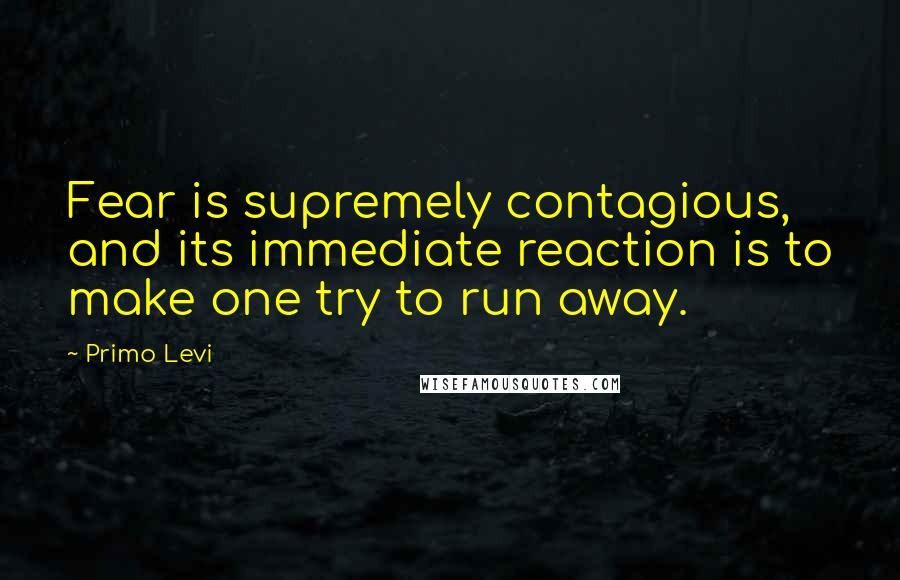 Primo Levi quotes: Fear is supremely contagious, and its immediate reaction is to make one try to run away.