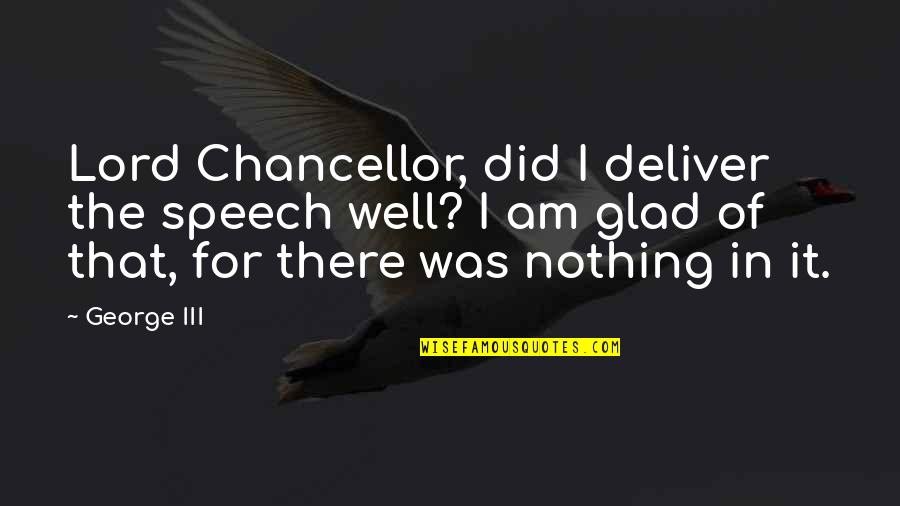 Primum Movens Quotes By George III: Lord Chancellor, did I deliver the speech well? Primum Movens Quotes By George III: Lord Chancellor, did I deliver the speech well?