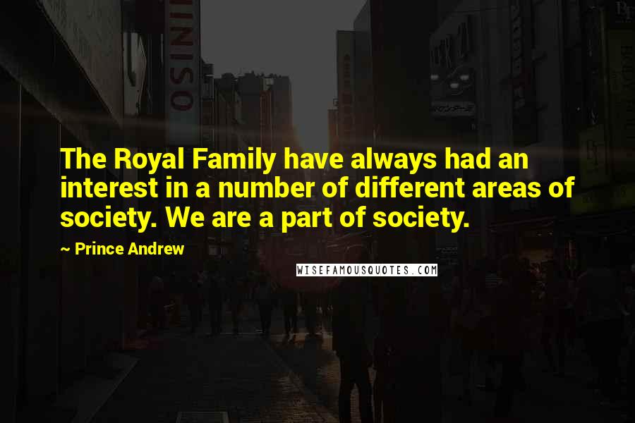 Prince Andrew quotes: The Royal Family have always had an interest in a number of different areas of society. We are a part of society.