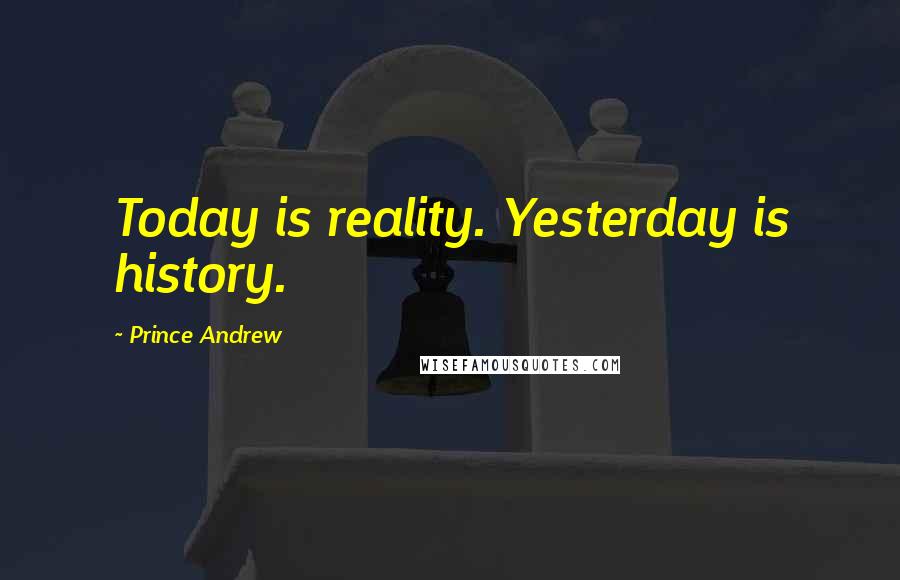 Prince Andrew quotes: Today is reality. Yesterday is history.