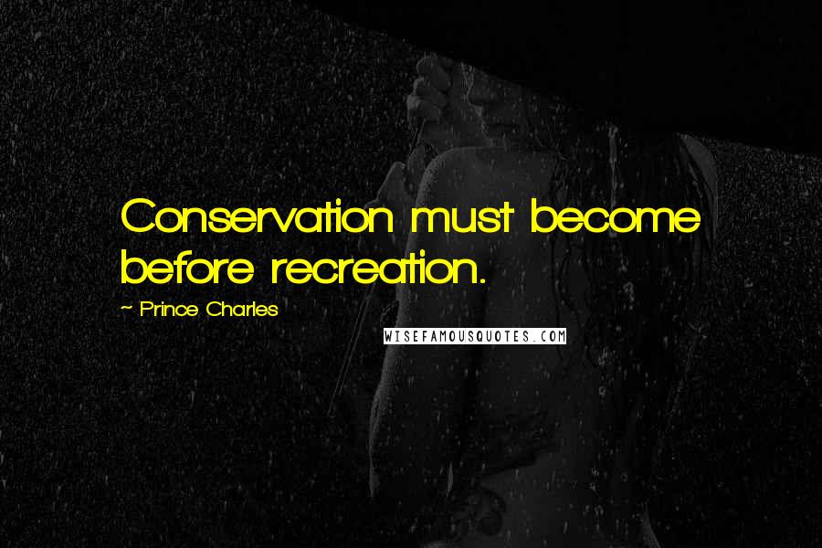 Prince Charles quotes: Conservation must become before recreation.