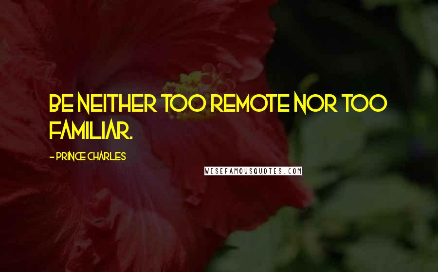 Prince Charles quotes: Be neither too remote nor too familiar.