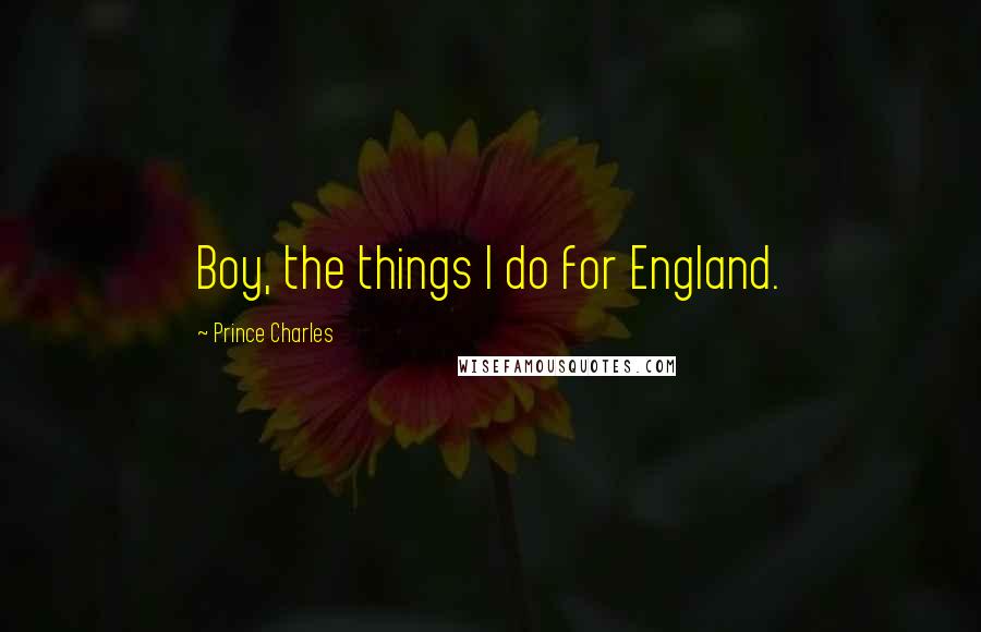 Prince Charles quotes: Boy, the things I do for England.