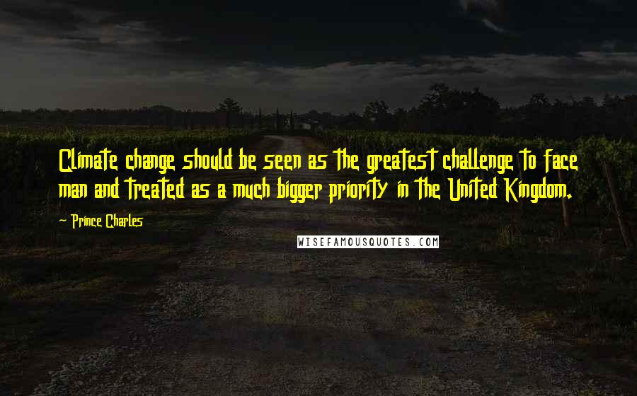 Prince Charles quotes: Climate change should be seen as the greatest challenge to face man and treated as a much bigger priority in the United Kingdom. Prince Charles quotes: Climate change should be seen as the greatest challenge to face man and treated as a much bigger priority in the United Kingdom.