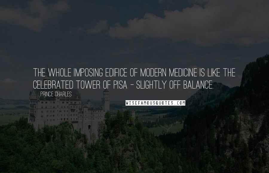 Prince Charles quotes: The whole imposing edifice of modern medicine is like the celebrated tower of Pisa - slightly off balance. Prince Charles quotes: The whole imposing edifice of modern medicine is like the celebrated tower of Pisa - slightly off balance.