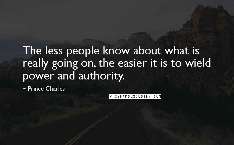 Prince Charles quotes: The less people know about what is really going on, the easier it is to wield power and authority.