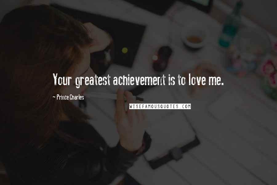 Prince Charles quotes: Your greatest achievement is to love me.