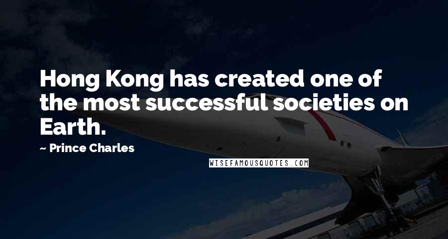 Prince Charles quotes: Hong Kong has created one of the most successful societies on Earth.