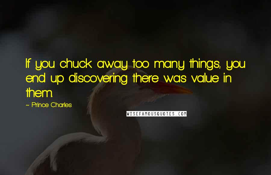 Prince Charles quotes: If you chuck away too many things, you end up discovering there was value in them.