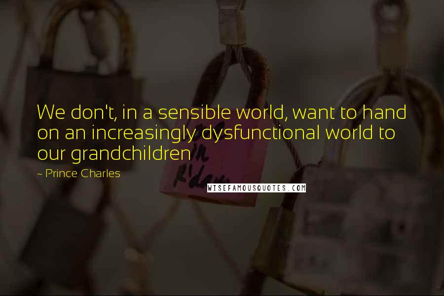 Prince Charles quotes: We don't, in a sensible world, want to hand on an increasingly dysfunctional world to our grandchildren Prince Charles quotes: We don't, in a sensible world, want to hand on an increasingly dysfunctional world to our grandchildren