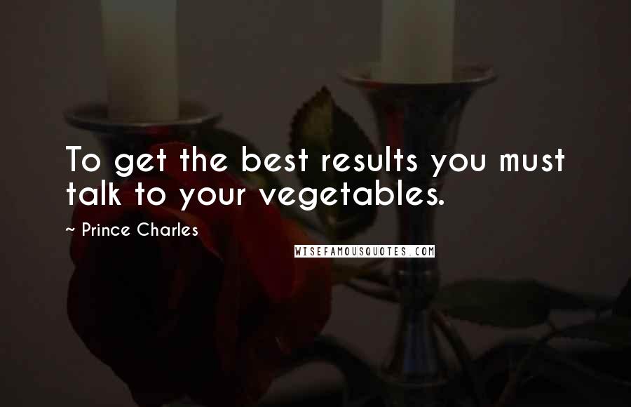 Prince Charles quotes: To get the best results you must talk to your vegetables.