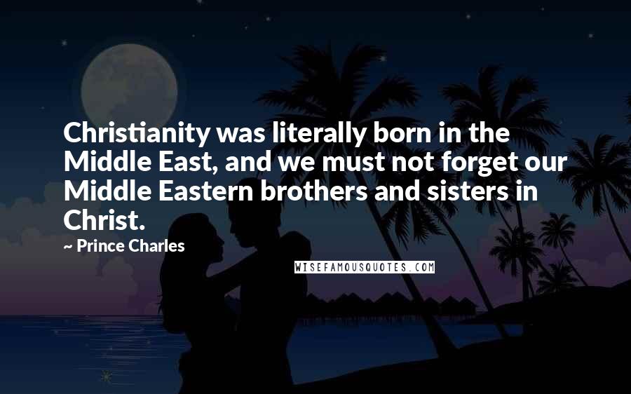 Prince Charles quotes: Christianity was literally born in the Middle East, and we must not forget our Middle Eastern brothers and sisters in Christ. Prince Charles quotes: Christianity was literally born in the Middle East, and we must not forget our Middle Eastern brothers and sisters in Christ.